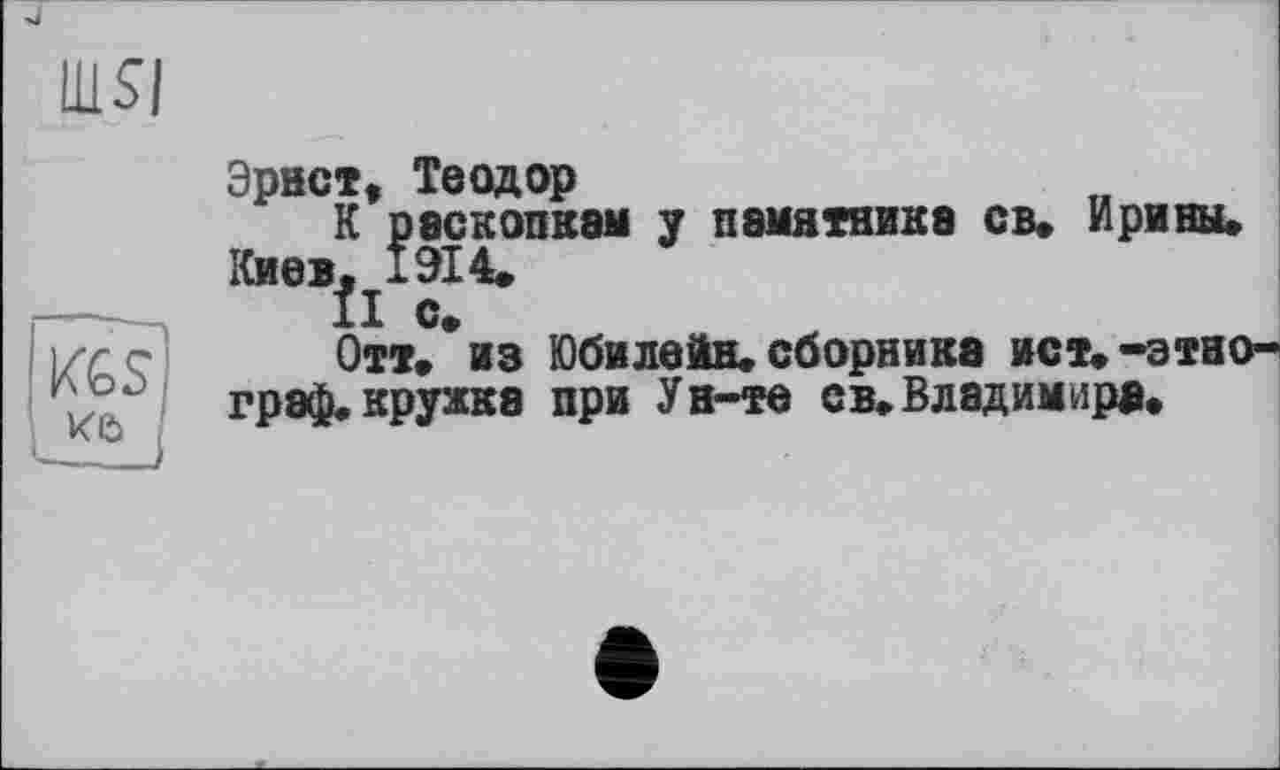 ﻿lUSJ
Эрнст, Теодор
К раскопкам у памятника св. Ирины» Киев. 1914.
ÎI с.
Отт. из Юбилейн. сборника ист.-этнограф, кружка при Ун-те св.Владимира.